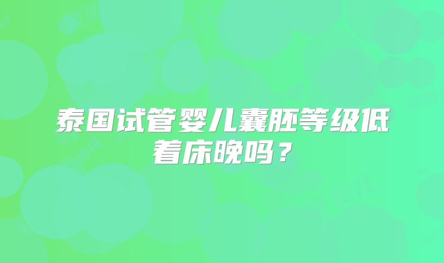 泰国试管婴儿囊胚等级低着床晚吗？