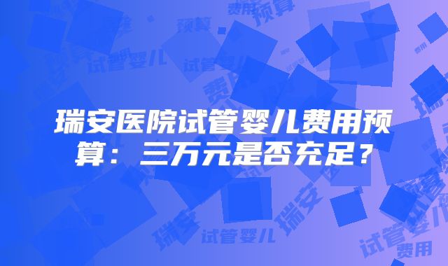 瑞安医院试管婴儿费用预算：三万元是否充足？