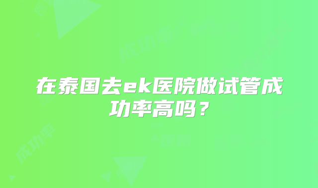 在泰国去ek医院做试管成功率高吗?