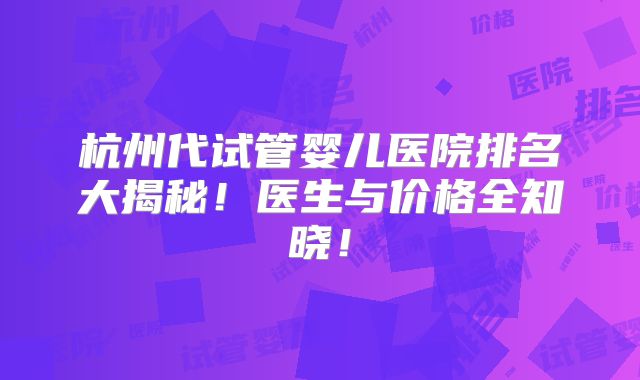 杭州代试管婴儿医院排名大揭秘！医生与价格全知晓！