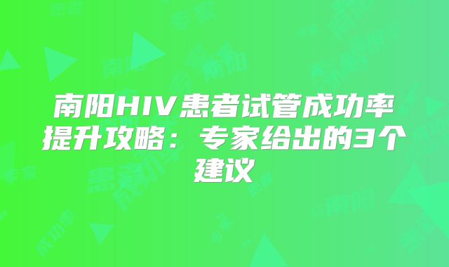 南阳HIV患者试管成功率提升攻略：专家给出的3个建议