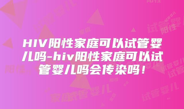 HIV阳性家庭可以试管婴儿吗-hiv阳性家庭可以试管婴儿吗会传染吗！