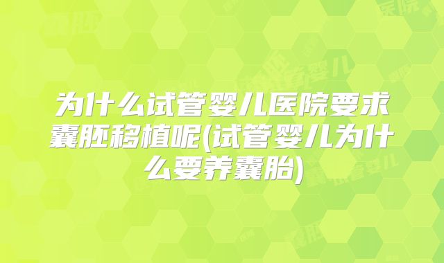为什么试管婴儿医院要求囊胚移植呢(试管婴儿为什么要养囊胎)