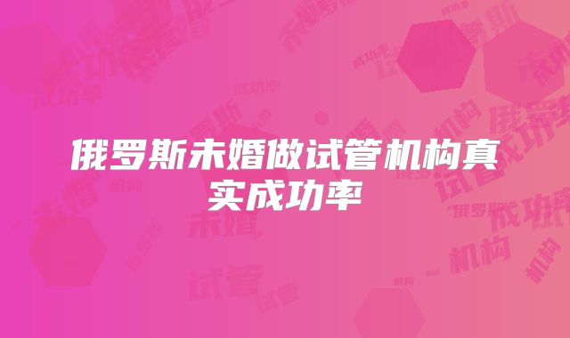 俄罗斯未婚做试管机构真实成功率