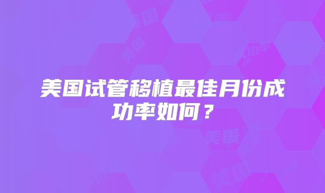 美国试管移植最佳月份成功率如何？