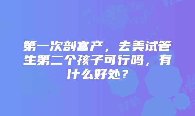 第一次剖宫产，去美试管生第二个孩子可行吗，有什么好处？