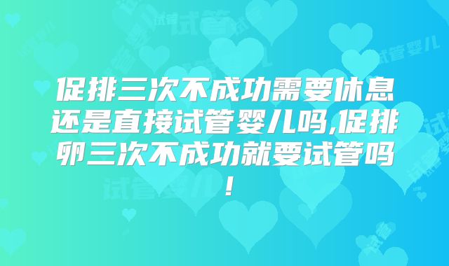 促排三次不成功需要休息还是直接试管婴儿吗,促排卵三次不成功就要试管吗！