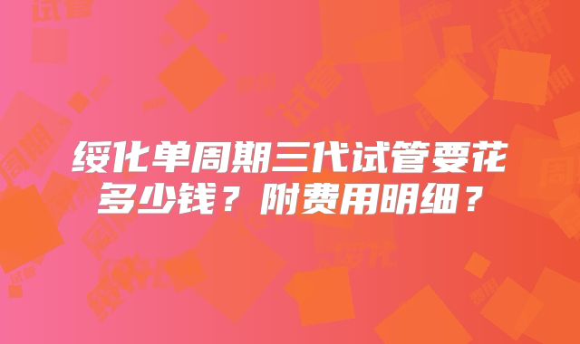 绥化单周期三代试管要花多少钱?附费用明细?