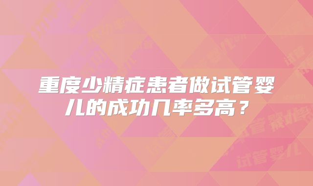 重度少精症患者做试管婴儿的成功几率多高？