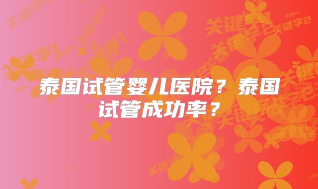 泰国试管婴儿医院?泰国试管成功率?