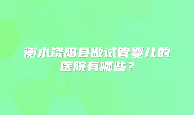 衡水饶阳县做试管婴儿的医院有哪些？