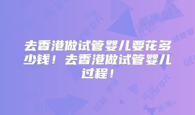 去香港做试管婴儿要花多少钱！去香港做试管婴儿过程！