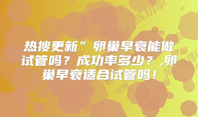 热搜更新”卵巢早衰能做试管吗？成功率多少？,卵巢早衰适合试管吗！