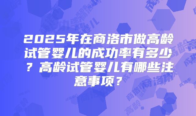 2025年在商洛市做高龄试管婴儿的成功率有多少？高龄试管婴儿有哪些注意事项？