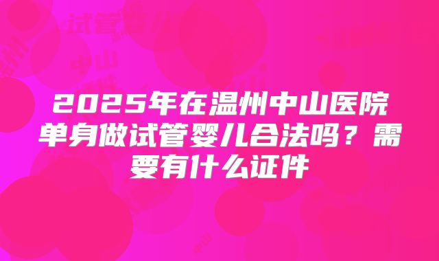 2025年在温州中山医院单身做试管婴儿合法吗?需要有什么证件