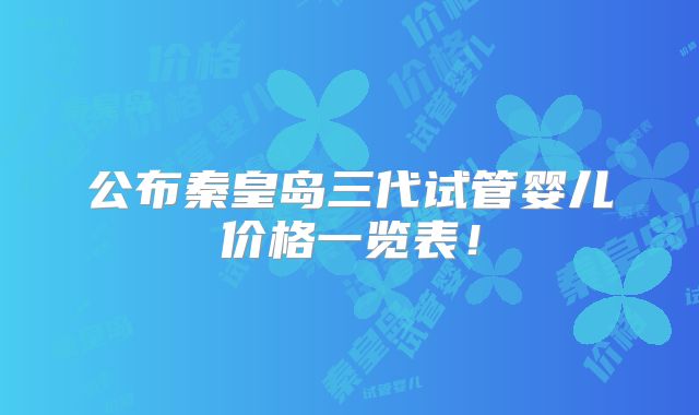 公布秦皇岛三代试管婴儿价格一览表！