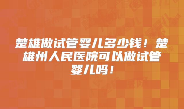 楚雄做试管婴儿多少钱!楚雄州人民医院可以做试管婴儿吗!