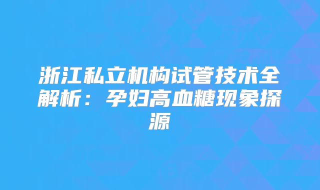 浙江私立机构试管技术全解析：孕妇高血糖现象探源