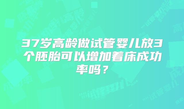 37岁高龄做试管婴儿放3个胚胎可以增加着床成功率吗?