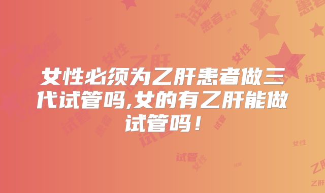 女性必须为乙肝患者做三代试管吗,女的有乙肝能做试管吗!