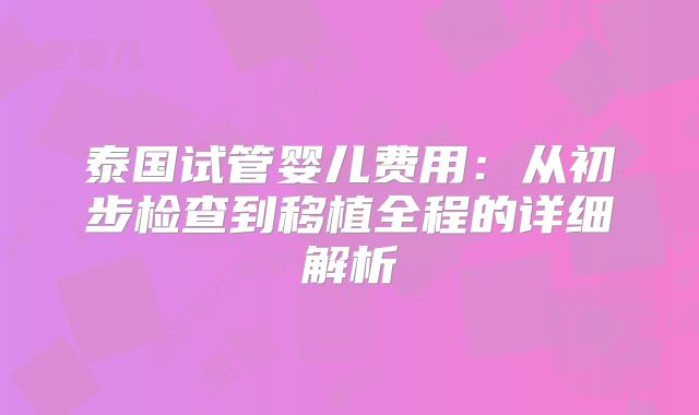 泰国试管婴儿费用:从初步检查到移植全程的详细解析