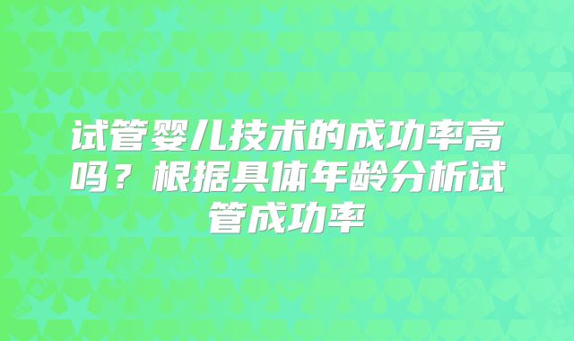 试管婴儿技术的成功率高吗？根据具体年龄分析试管成功率
