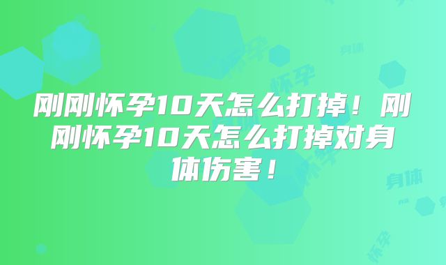 刚刚怀孕10天怎么打掉!刚刚怀孕10天怎么打掉对身体伤害!