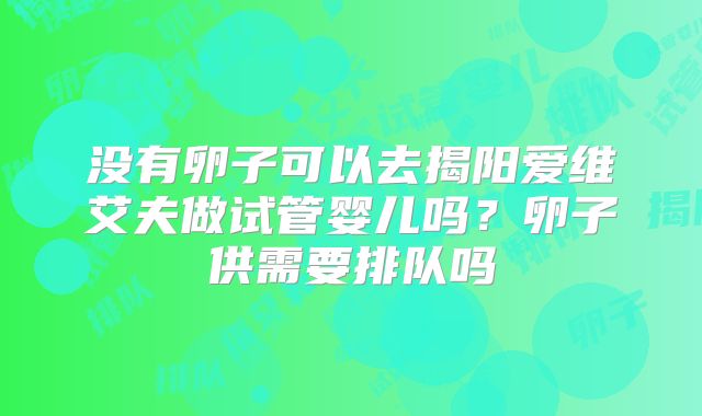 没有卵子可以去揭阳爱维艾夫做试管婴儿吗？卵子供需要排队吗