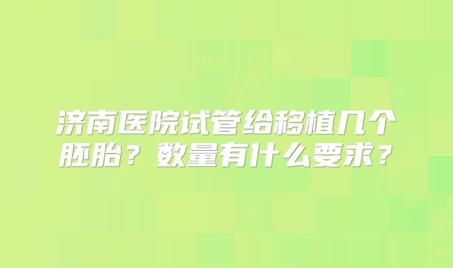 济南医院试管给移植几个胚胎？数量有什么要求？
