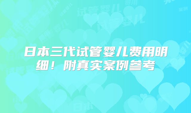日本三代试管婴儿费用明细！附真实案例参考