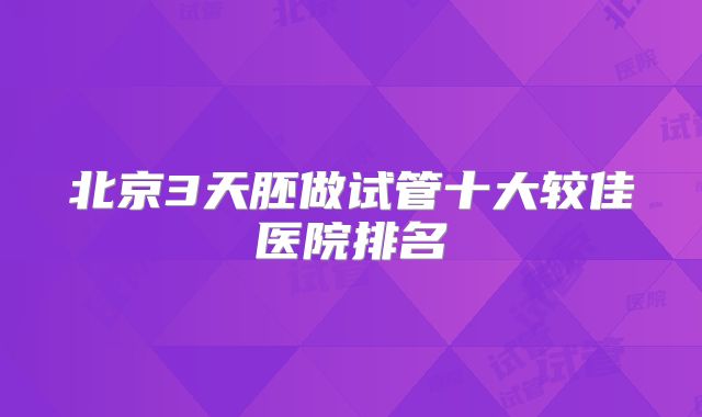 北京3天胚做试管十大较佳医院排名