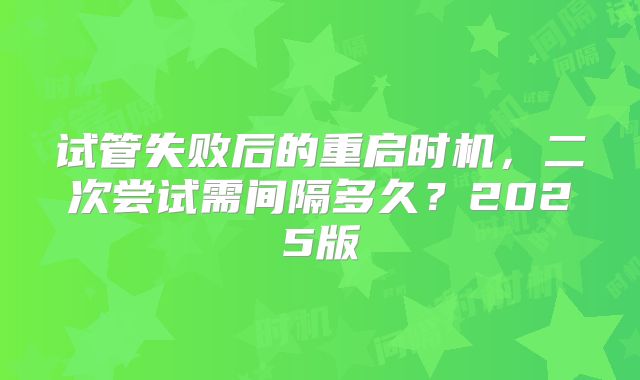 试管失败后的重启时机，二次尝试需间隔多久？2025版