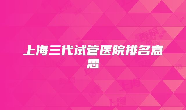 上海三代试管医院排名意思
