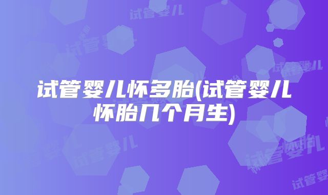 试管婴儿怀多胎(试管婴儿怀胎几个月生)