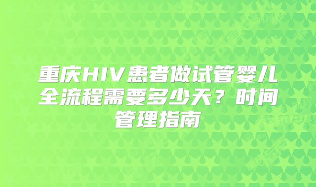 重庆HIV患者做试管婴儿全流程需要多少天？时间管理指南