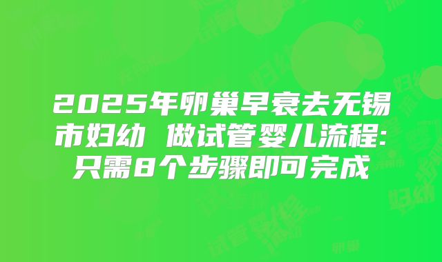 2025年卵巢早衰去无锡市妇幼 做试管婴儿流程:只需8个步骤即可完成