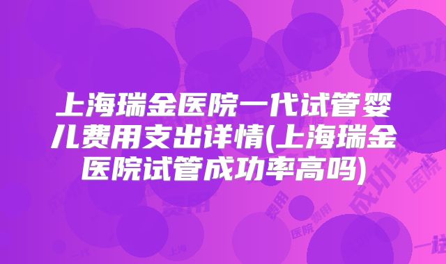 上海瑞金医院一代试管婴儿费用支出详情(上海瑞金医院试管成功率高吗)