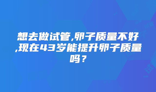 想去做试管,卵子质量不好,现在43岁能提升卵子质量吗?