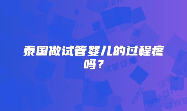 泰国做试管婴儿的过程疼吗?