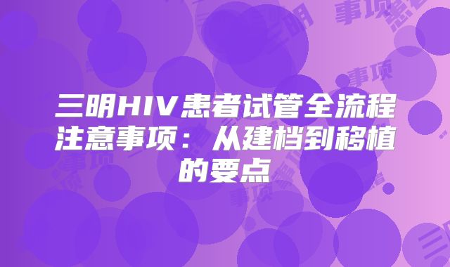 三明HIV患者试管全流程注意事项:从建档到移植的要点