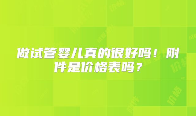 做试管婴儿真的很好吗!附件是价格表吗?