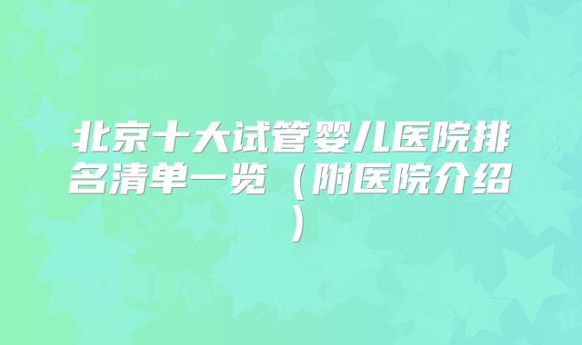 北京十大试管婴儿医院排名清单一览（附医院介绍）