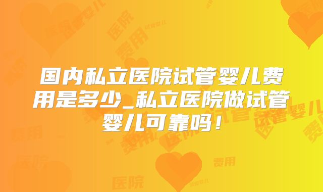 国内私立医院试管婴儿费用是多少_私立医院做试管婴儿可靠吗！