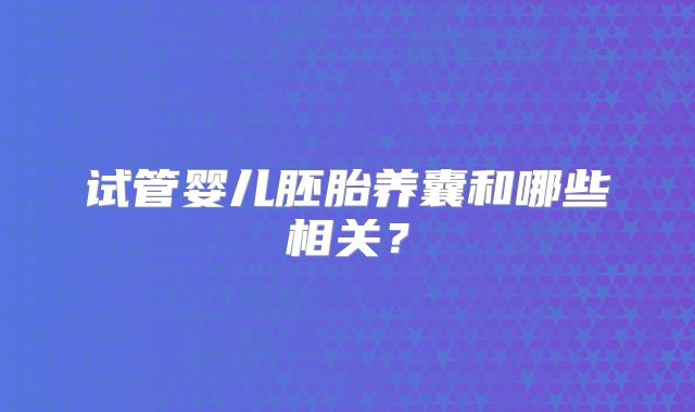试管婴儿胚胎养囊和哪些相关？