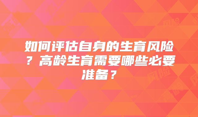 如何评估自身的生育风险？高龄生育需要哪些必要准备？