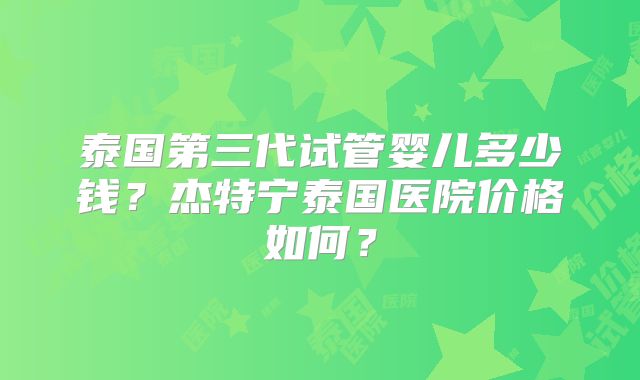 泰国第三代试管婴儿多少钱？杰特宁泰国医院价格如何？