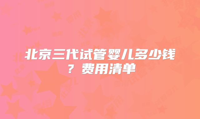 北京三代试管婴儿多少钱?费用清单