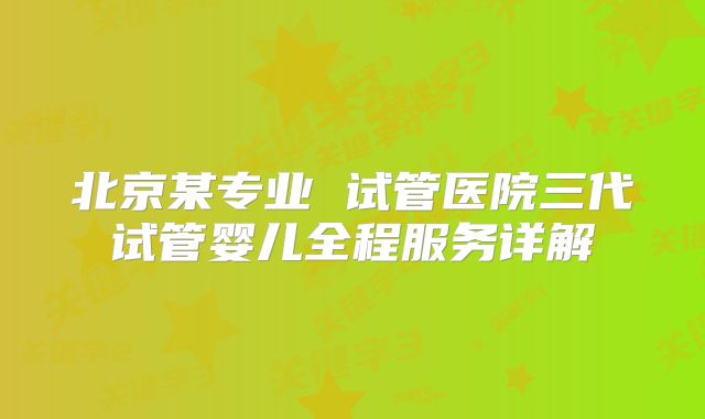 北京某专业 试管医院三代试管婴儿全程服务详解