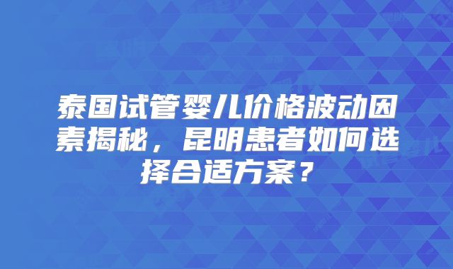 泰国试管婴儿价格波动因素揭秘，昆明患者如何选择合适方案？