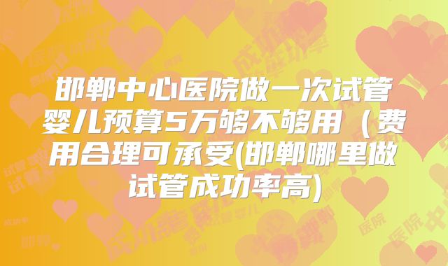 邯郸中心医院做一次试管婴儿预算5万够不够用（费用合理可承受(邯郸哪里做试管成功率高)